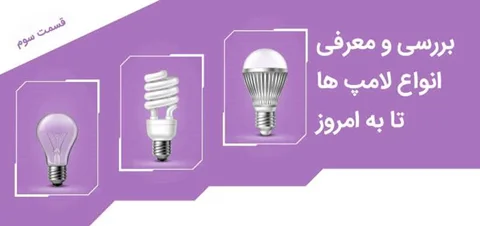 بررسی و معرفی انواع لامپ ها تا به امروز - قسمت سوم
